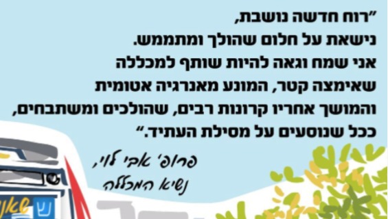 רוח חדשה נושבת, נישאת על חלום שהולך ומתממש. אני שמח וגאה להיות שותף למכללה שאימצה קטר, המונע מאנרגיה אטומית והמושך אחריו קרונות רבים, שהולכים ומשתבחים, ככל שנוסעים על מסילת העתיד