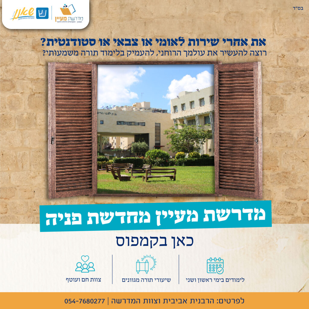 את אחרי שירות לאומי או צבאי או סטודנטית? רוצה להעשיר את עולמך הרוחני, להעמיק בלימוד תורה משמעותי? מדרשת מעיין בקמפוס שלנו - קוראת לך להצטרף אלינו: לימודים בימי ראשון ושני, שיעורי תורה מגוונים, צוות חם ועוטף. לפרטים: הרבנית אביבית קריסטל וצוות המדרשה: 054-7680277